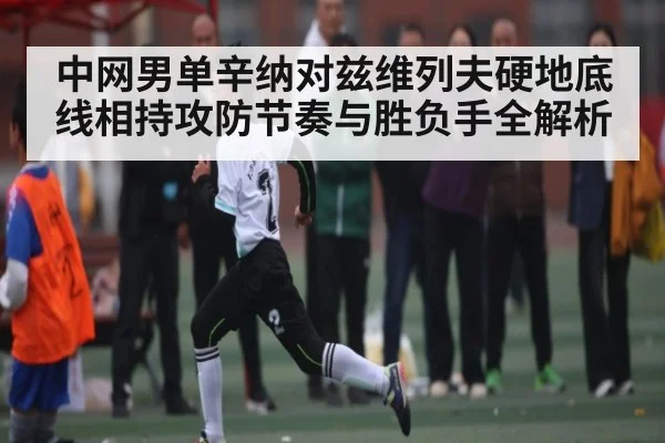中网男单辛纳对兹维列夫硬地底线相持攻防节奏与胜负手全解析