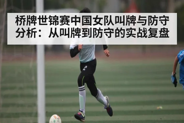 桥牌世锦赛中国女队叫牌与防守分析：从叫牌到防守的实战复盘