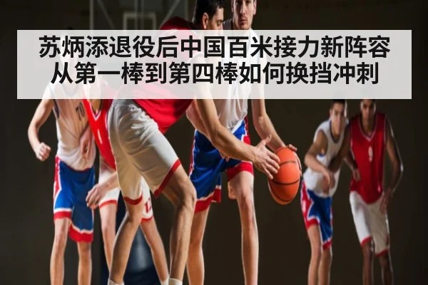 苏炳添退役后中国百米接力新阵容从第一棒到第四棒如何换挡冲刺
